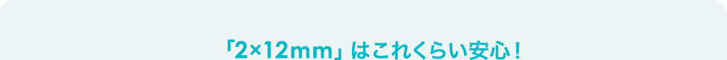 「2×12mm」はこれくらい安心