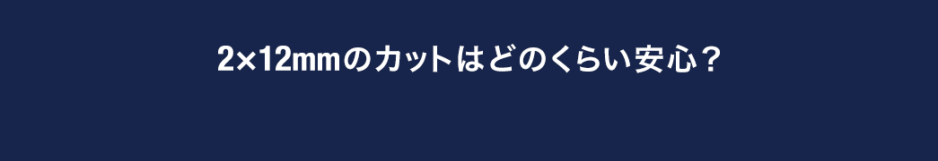 2×12mmのカットはどのくらい安心？