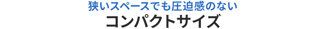 狭いスペースでも圧迫感のないコンパクトサイズ