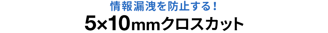 情報漏洩を防止する 5×10mmクロスカット