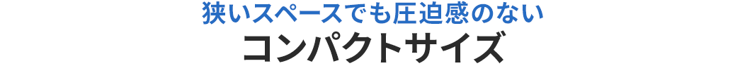 狭いスペースでも圧迫感のないコンパクトサイズ