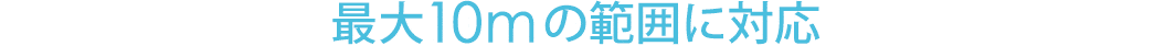 最大10mの範囲に対応