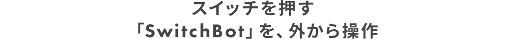 スイッチを押す「SwitchBot」を、外から操作