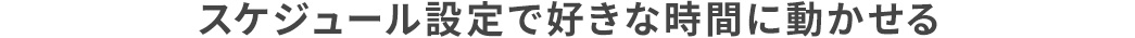 スケジュール設定で好きな時間に動かせる