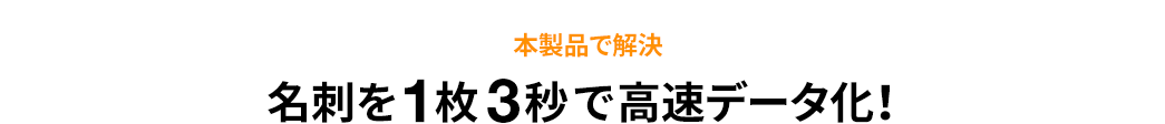 本製品で解決 名刺を1枚3秒で高速データ化