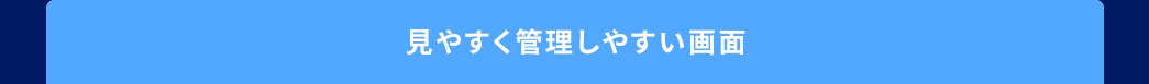 見やすく管理しやすい画面