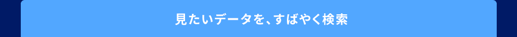 見たいデータを、すばやく検索