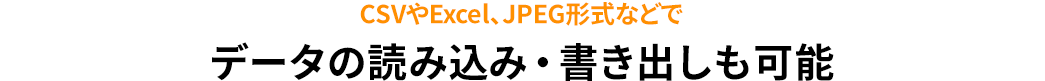 CSVやExcel、JPEG形式などでデータの読み込み・書き出しも可能