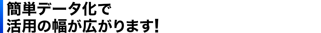 簡単データ化で活用の幅が広がります