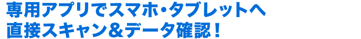 専用アプリでスマホ・タブレットへ直接スキャン＆データ確認