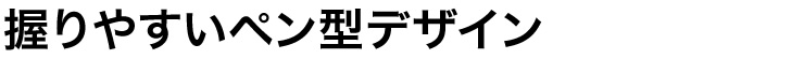 握りやすいペン型デザイン