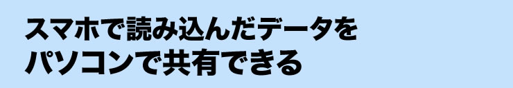 スマホで読み込んだデータをパソコンで共有できる