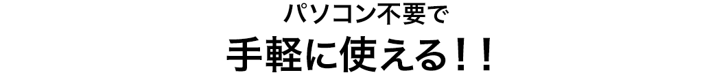 パソコン不要で手軽に使える