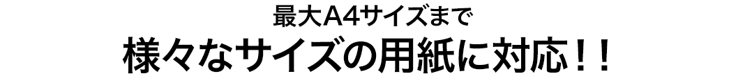 最大A4サイズまで 様々なサイズの用紙に対応