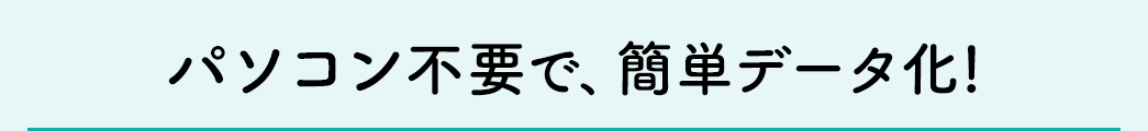 パソコン不要で、簡単データ化