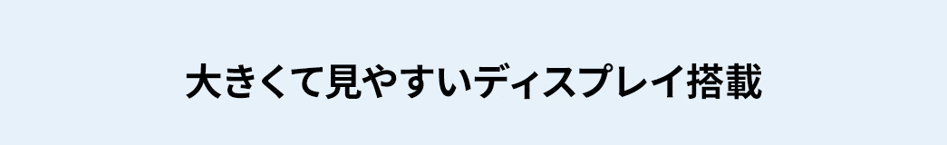 大きくて見やすいディスプレイ搭載