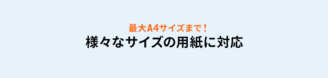 最大A4サイズまで 様々なサイズの用紙に対応