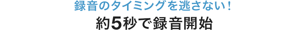 録音のタイミングを逃さない 約5秒で録音開始