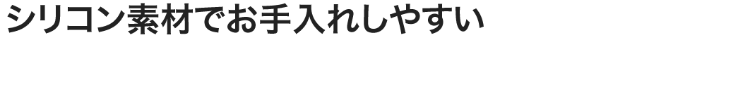 シリコン素材でお手入れしやすい