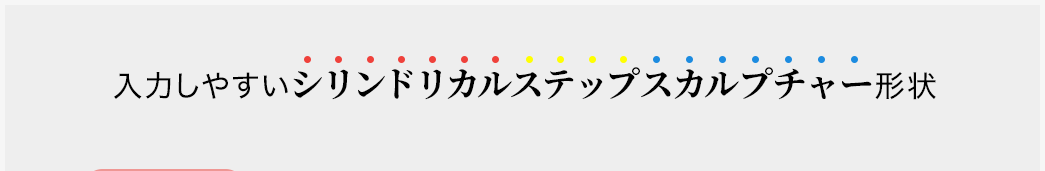 入力しやすいシリンドリカルステップスカルプチャー形状