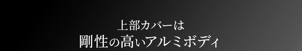 上部カバーは剛性の高いアルミボディ