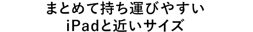 まとめて持ち運びやすいiPadと近いサイズ