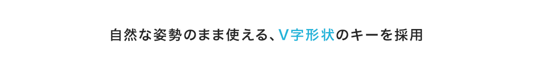 自然な姿勢のまま使える、V字形状のキーを採用