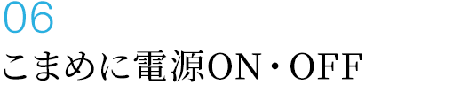 こまめに電源ON・OFF