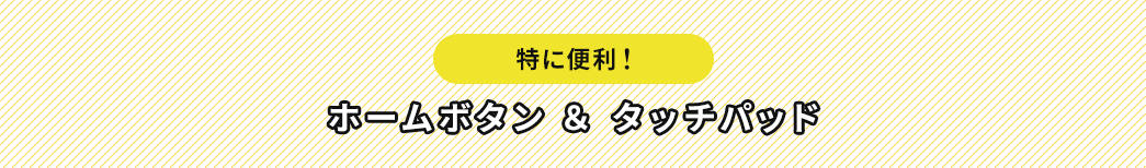 特に便利 ホームボタン＆タッチパッド