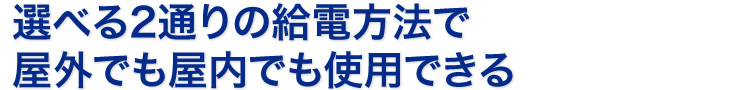 選べる2通りの給電方法で屋外でも屋内でも使用できる