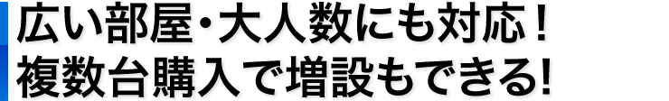 広い部屋・大人数にも対応　複数台購入で増設もできる