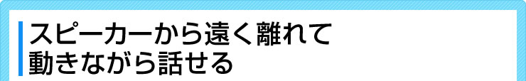 スピーカーから遠く離れて動きながら話せる