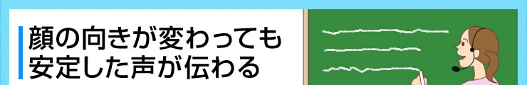 顔の向きが変わっても安定した声が伝わる