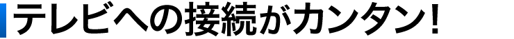 テレビへの接続がカンタン