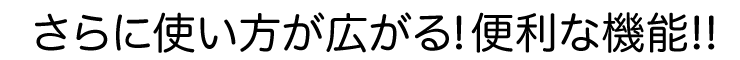 さらに使い方が広がる　便利な機能