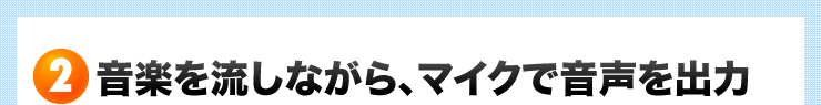 音楽を流しながら、マイクで音声を出力