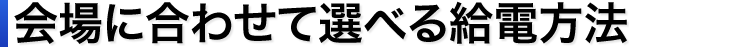 会場に合わせて選べる給電方法