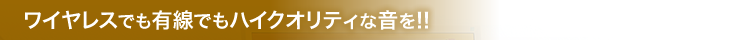 ワイヤレスでも有線でもハイクオリティな音を