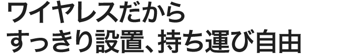 ワイヤレスだからすっきり設置、持ち運び自由