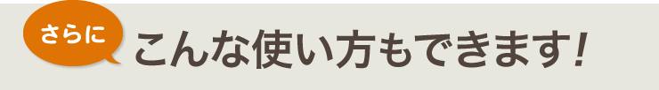 さらにこんな使い方もできます