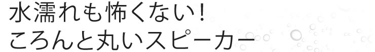 水濡れも怖くない　ころんと丸いスピーカー