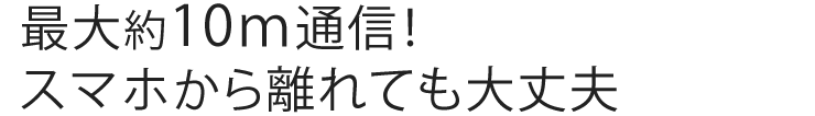 最大約10m通信 スマホから離れても大丈夫