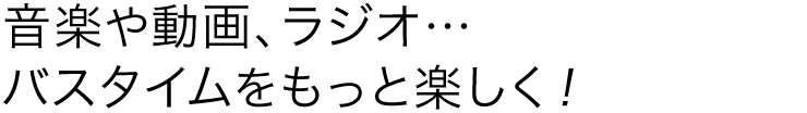 音楽や動画、ラジオ バスタイムをもっと楽しく