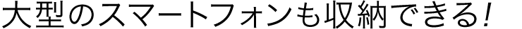 大型のスマートフォンも収納できる