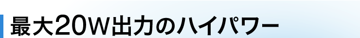 最大20W出力のハイパワー