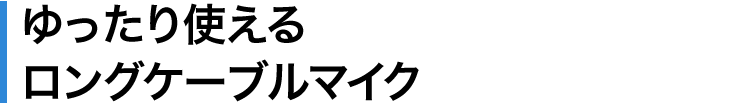 ゆったり使えるロングケーブルマイク