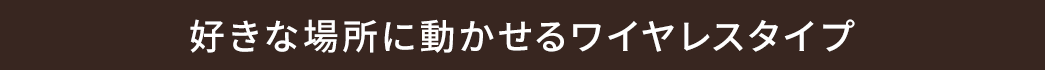 好きな場所に動かせるワイヤレスタイプ