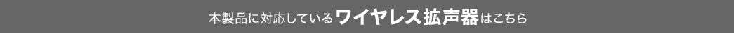 本製品に対応しているワイヤレス拡声器はこちら