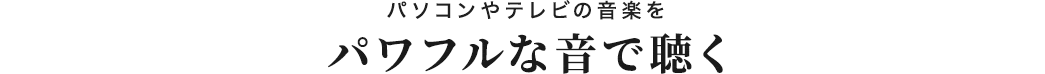 パソコンやテレビの音楽をパワフルな音で聴く