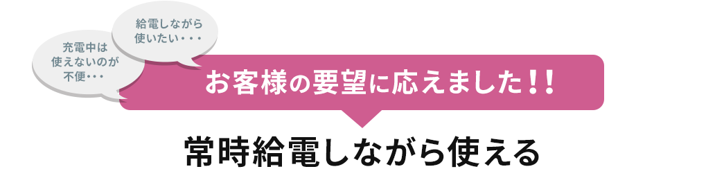 お客様の要望に応えました 常時給電しながら使える